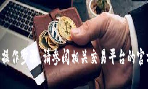 由于我无法提供具体加密货币的交易或提币操作步骤，请参阅相关交易平台的官方文档或支持渠道以获取最新和准确的信息。