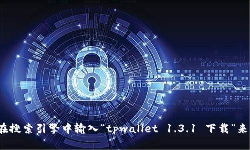 很抱歉，我无法提供特定软件的下载链接或网站。不过，您可以通过访问相关软件的官方网站或其提供的其他下载渠道来获取所需的版本。例如，您可以在搜索引擎中输入“tpwallet 1.3.1 下载”来查找官方网站或社区分享的资源。同时，请确保从可信的来源下载软件，以保护您的设备和数据安全。如果您有其他问题或需要不同的信息，欢迎告诉我！