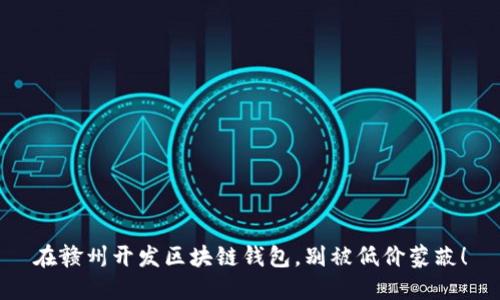 在赣州开发区块链钱包，别被低价蒙蔽！