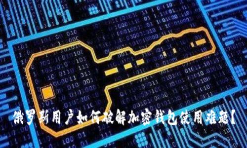 俄罗斯用户如何破解加密钱包使用难题？