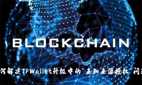 如何解决TPWallet升级中的“未知来源授权”问题？