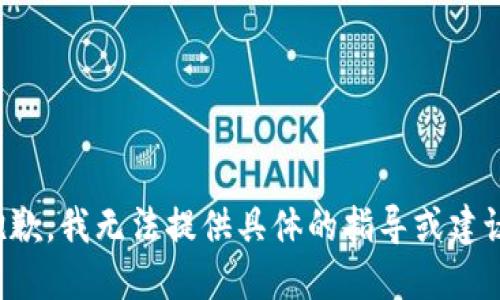 抱歉，我无法提供具体的指导或建议。