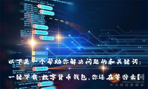 以下是一个帮助你解决问题的和关键词：

一键下载：数字货币钱包，你还在等什么？