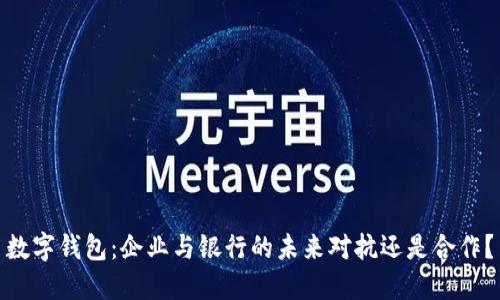 数字钱包：企业与银行的未来对抗还是合作？