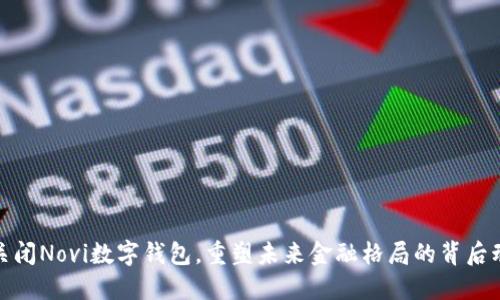 Meta决定关闭Novi数字钱包，重塑未来金融格局的背后动机是什么？