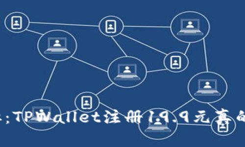 无需负担：TPWallet注册19.9元真的值得吗？