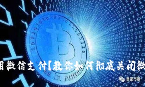 再也不想使用微信支付？教你如何彻底关闭微信数字钱包！