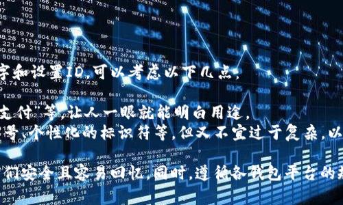数字钱包的名称和ID通常是由用户在注册时自行设定的，但以下是一些常见的数字钱包名称示例及其可能的ID格式：

### 常见数字钱包名称示例

1. **支付宝 (Alipay)**
   - ID示例：手机号或邮箱地址

2. **微信支付 (WeChat Pay)**
   - ID示例：微信号或手机号

3. **PayPal**
   - ID示例：邮箱地址

4. **Venmo**
   - ID示例：手机号或用户名

5. **Apple Pay**
   - ID示例：Apple ID

6. **Google Pay**
   - ID示例：Google账号邮箱

7. **Samsung Pay**
   - ID示例：Samsung账号

### 创建自己的数字钱包

如果你在寻找为自己的数字钱包取名字和设置ID，可以考虑以下几点：

- **名称要**：比如“我的钱包”、“智能支付”等，让人一眼就能明白用途。
- **ID应具有独特性**：如使用你的绰号、个性化的标识符等，但又不宜过于复杂，以便他人容易记住。

无论选择什么样的名称和ID，请确保它们安全且容易回忆。同时，遵循各钱包平台的规定和建议，确保账户的安全性和隐私。