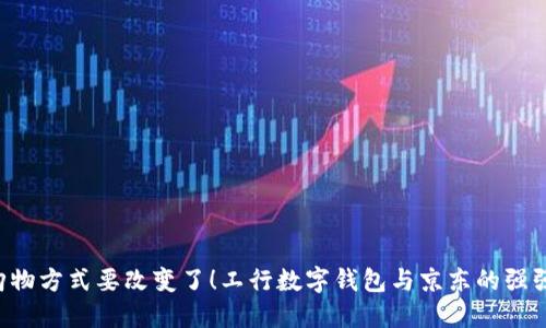 “你的购物方式要改变了！工行数字钱包与京东的强强联合！”