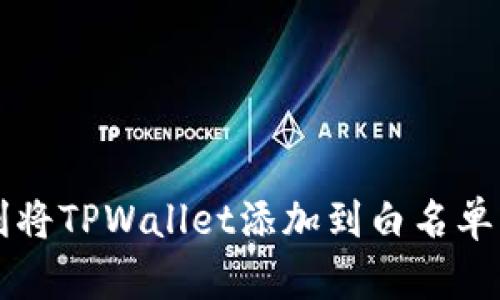 : 如何顺利将TPWallet添加到白名单，突破限制！