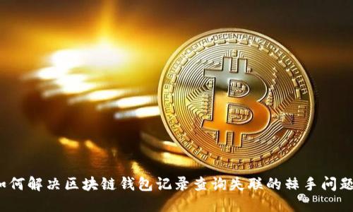 如何解决区块链钱包记录查询失联的棘手问题？