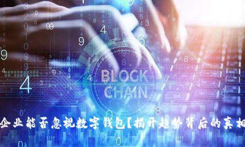 企业能否忽视数字钱包？揭开趋势背后的真相
