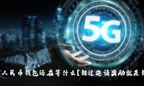 你的数字人民币钱包还在等什么？错过邀请奖励就是错过机会！