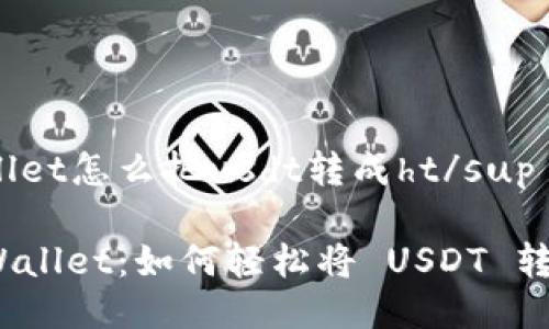 suptpwallet怎么把usdt转成ht/sup

揭秘 TPWallet：如何轻松将 USDT 转换为 HT？