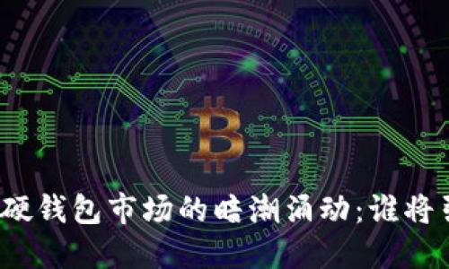 数字货币硬钱包市场的暗潮涌动：谁将引领未来？