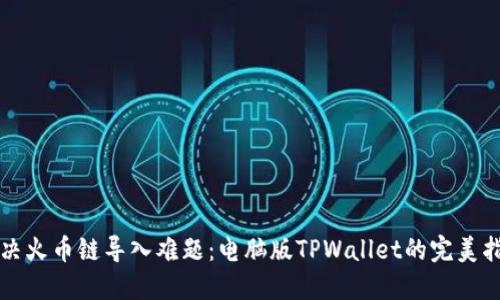 解决火币链导入难题：电脑版TPWallet的完美指南