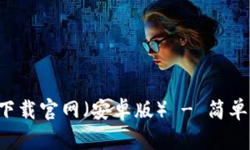 最安全的区块链钱包app下载官网（安卓版） - 简单易用的数字资产管理工具