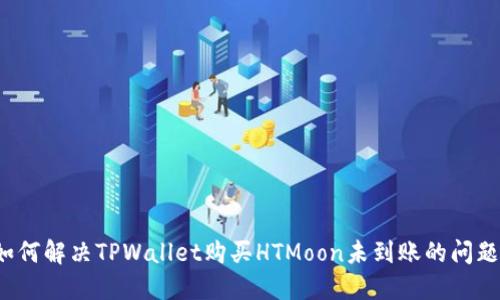 如何解决TPWallet购买HTMoon未到账的问题？