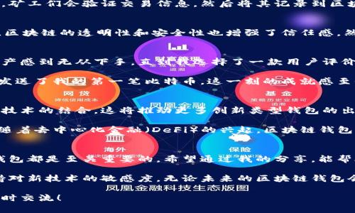 关于区块链钱包的定义和用途，以下是一些详细的内容：

什么是区块链钱包？
区块链钱包是一个数字钱包，用于存储、发送和接收加密货币如比特币、以太坊等。这些钱包不是物理的实体，而是基于区块链技术的软件或硬件工具，能够为用户提供安全的存储和交易功能。

区块链钱包的类型
区块链钱包可以分为几种主要类型，包括热钱包和冷钱包。热钱包是指在线钱包，它们始终连接到互联网，方便用户实时交易。冷钱包则是离线钱包，通常用于长期存储资产，提供更高级别的安全性。

除了这两大类，还有多种形式的区块链钱包，包括桌面钱包、移动钱包和硬件钱包。桌面钱包安装在用户的电脑上，移动钱包则是手机上的应用程序，而硬件钱包则是一种物理设备，专门用于保存私钥。

如何选择合适的区块链钱包？
选择一个合适的区块链钱包时，需要考虑以下几个因素：
ul
    listrong安全性：/strong在选择钱包时，安全性是最重要的因素。确保选择一个具有良好安全记录的钱包，并了解其加密和备份功能。/li
    listrong易用性：/strong用户界面的友好程度也至关重要，特别是对于新手用户。选择一个简单易用的钱包可以大大提高交易的效率。/li
    listrong支持的币种：/strong不同的钱包支持不同的币种，选择一个可以存储您所需的加密货币的钱包至关重要。/li
    listrong备份与恢复功能：/strong确保所选钱包提供可靠的备份和恢复选项，以防止丢失资产。/li
/ul

区块链钱包的工作原理
区块链钱包的工作原理基于公钥和私钥的加密技术。每个用户都有一对密钥：公钥用于生成钱包地址，用户可以通过此地址接收加密货币；而私钥则是访问和控制钱包的唯一凭证，必须妥善保管。任何拥有私钥的人都可以对钱包中的资产进行管理和交易。

当用户发起交易时，钱包会将交易数据使用私钥进行签名，之后将签名的数据和公钥一起发送到区块链网络。矿工们会验证交易信息，然后将其记录到区块链中。这一过程确保了交易的安全性和不可篡改性。

区块链钱包的优势和劣势
区块链钱包带来了许多优势。例如，它们提供了去中心化的金融服务，使用户能够直接控制自己的资产。此外，区块链的透明性和安全性也增强了信任感。然而，区块链钱包也面临一些挑战，比如丢失私钥可能导致资产不可恢复，以及某些在线钱包存在的安全隐患。

个人经验：我与区块链钱包的故事
谈到我的区块链钱包使用经历，让我想起了几年前我第一次接触加密货币的情景。当时我对如何管理我的资产感到无从下手，直到我选择了一款用户评价极佳的移动钱包。起初，我对在线钱包的安全性心存疑虑，但随着我对其功能日渐熟悉，我逐渐放下了担忧。

记得第一次使用钱包进行交易时，我甚至紧张得手心冒汗。我小心翼翼地输入交易信息，反复确认，最终成功发送了我的第一笔比特币。这一刻的成就感至今难以忘怀。后来，我也尝试过硬件钱包，虽然初期设置复杂，但它的高安全性让我感到放心。

区块链钱包的未来趋势
随着加密货币市场的发展，区块链钱包的未来也充满了期待。越来越多的金融机构和企业正在探索与区块链技术的结合，这将推动更多创新类型钱包的出现。例如，多重签名技术、智能合约功能等都可能增强钱包的安全性和功能性。

此外，用户对隐私的关注日益增加，钱包开发者也开始注重保护用户的身份信息，推出更为私密的钱包选项。随着去中心化金融（DeFi）的兴起，区块链钱包也可能演变成更复杂的金融工具，提供借贷、交易等功能。

结语：选择明智的区块链钱包是关键
总的来说，区块链钱包是加密货币交易和管理的重要工具。无论你是新手还是资深投资者，选择一个合适的钱包都是至关重要的。希望通过我的分享，能帮助你更好地理解区块链钱包的概念和重要性，从而做出明智的选择。

特别是在如今快速发展的数字货币市场中，不仅要关注钱包的安全性和易用性，更要及时跟踪市场动态，保持对新技术的敏感度。无论未来的区块链钱包会如何演变，作为用户，应始终保持对自身资产的谨慎态度。

希望这篇文章能为你了解区块链钱包提供有价值的信息。如果对此有任何疑问或需要更深入的探讨，欢迎随时交流！
