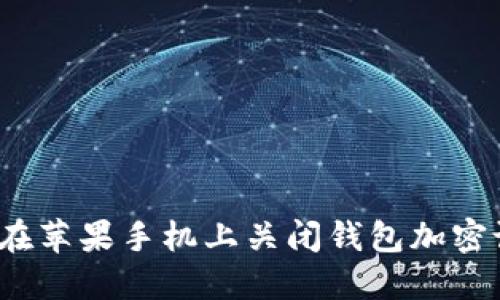 如何在苹果手机上关闭钱包加密设置？