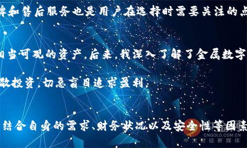 金属数字钱包有哪些？选择适合你的安全存储方案

金属数字钱包, 加密货币, 安全存储, 钱包类型, 防水抗摔/guanjianci

引言：什么是金属数字钱包
在数字货币日益普及的今天，安全存储已经成为每个投资者的首要任务。金属数字钱包作为一种新兴的加密货币存储解决方案，因其耐用性和安全性而受到了越来越多用户的关注。那么，金属数字钱包究竟是什么？它们的优势何在？在本文中，我们将深入探讨金属数字钱包的多种类型及其适合的用户场景。

金属数字钱包的基本概念
金属数字钱包通常由铜、不锈钢或铝等材料制成，主要用于存储私钥、助记词和其他敏感信息。这些钱包采用物理刻印或者激光雕刻的方式，将数据存储在金属上，因此相比于传统的纸质钱包或电子钱包，金属钱包更具耐用性、防水性和防火性。这些特性使其能够在极端条件下保护您的加密资产。

金属数字钱包的主要类型
市场上可供选择的金属数字钱包类型多种多样，用户根据自身需要和偏好可以选择不同的产品类型。以下是一些常见的金属数字钱包：

1. 现金印刷金属钱包
这种钱包类型通常将私钥或助记词直接印刷或雕刻在金属片上。这种方式不仅防水，而且极其耐用，适合放置在任何环境下而不必担心数据丢失。用户可以使用钨或铝合金金属片，后者相对更轻，更便于携带。

2. 金属卡片钱包
这类钱包通常采用标准信用卡的尺寸，可以轻松放入钱包中，便于携带。用户可以通过激光刻字或镭雕的方法，将私钥信息刻印到金属卡片上。这种钱包不仅提供了足够的存储空间，同时也兼具时尚感，也是许多用户的优先选择。

3. 硬件钱包
除了存储私钥，硬件钱包还可以与电脑或手机配合使用，为用户提供更加全面的数字资产管理服务。虽然大多数硬件钱包采用塑料材料，但某些品牌提供金属外壳，以增强耐久性和安全性。这类钱包提供了多重身份验证及附加的安全功能。

4. 多重签名金属钱包
对于大型投资者或者团队来说，多重签名钱包是一个保护资金的好选择。这种类型的钱包需要多个密钥进行身份验证，确保任何交易的进行都需要团队成员的共同同意。在金属钱包中，该设计通常以独特的形式呈现，以便用户能快速识别。

5. DIY金属数字钱包
对于一些技术爱好者而言，自己制造金属钱包是一种有趣的挑战。有些平台提供金属钱包的模具和设计，用户可以根据个人需求进行修改或，以实现个性化的安全存储方案。

金属数字钱包的关键优势
金属数字钱包的多项关键优势使其成为备受青睐的选择。首先，其耐用性无疑是最显著的优点。与易于损坏的纸质钱包相比，金属钱包能够有效抵御水、火和物理冲击，其使用寿命更长，安全性也更高。其次，金属钱包通常不容易被窃取，因为它们是物理存在的，盗贼需要实质接触才能获取。

然而，金属钱包也并非没有缺点。首先，它们的成本通常高于纸质钱包，特别是那些采用高端金属材质制成的产品。此外，金属钱包需要用户更加注意存储位置，以免丢失或遗忘。此外，虽然金属钱包可以存储私钥和助记词，但用户仍需保持对加密货币市场的基本了解，以防出现操作失误导致资产损失。

选择合适的金属数字钱包的建议
在选择金属数字钱包时，用户要考虑多个因素。首先是预算，市场上有多款不同价位的金属钱包，用户需根据自身的财务状况选择最合适的。此外，用户也需要考虑钱包的耐用性和安全性，尤其是在对抗物理和环境损害上表现优秀的产品无疑更值得投资。

其次，用户的需求也非常重要。对于长期持有者，选择一种更为耐用和安全的金属钱包非常必要；而对于流动性较强、频繁交易的用户，合适的硬件钱包可能更为实用。此外，品牌和售后服务也是用户在选择时需要关注的点。选择知名品牌，通常意味着在质量保障和售后服务方面更有保障。

用户的经验总结与个人见解
作为一名长期从事加密货币投资的人，我在使用金属钱包方面积累了一些个人经验。起初，我选择的是一种普通的纸质钱包，由于在使用过程中不小心遗失了，导致我损失了相当可观的资产。后来，我深入了解了金属数字钱包，选择了一种防水抗摔的金属材料。使用后我发现，这种钱包不仅使我在出行时减少了焦虑感，而且极大的增加了我的信心。

我还建议那些刚接触加密资产的新手，可以从简单的现金印刷金属钱包开始，逐渐了解和熟悉这个领域后，再考虑更复杂的硬件钱包或多重签名钱包。安全第一，了解风险，分散投资，切忌盲目追求盈利。

总结
金属数字钱包作为现代加密货币存储的优质选择，因其耐用性、安全性和便携性而受到越来越多用户的青睐。市场上有多种不同类型的金属钱包可供选择，用户在选购时需要结合自身的需求、财务状况以及安全性等因素进行综合考量。个人经验告诉我们，别忽视加密存储的安全，金属钱包将是投资者的可靠伙伴。希望本文能够帮助你更好地理解金属数字钱包，选择适合自身需求的存储方案。