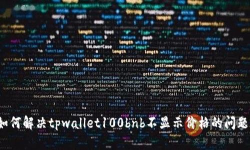 如何解决tpwallet100bnb不显示价格的问题？