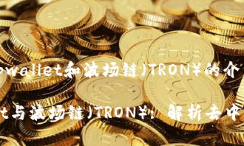 为您提供关于tpwallet和波场链（TRON）的介绍和相关信息。

### TPWallet与波场链（TRON）: 解析去中心化钱包的未来