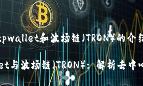 为您提供关于tpwallet和波场链（TRON）的介绍和相关信息。

### TPWallet与波场链（TRON）: 解析去中心化钱包的未来