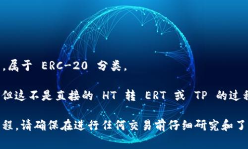 HT (Huobi Token) 和 TP (TPWallet Token) 是两种不同的加密货币。而 “ERT” 是以太坊平台上的一种代币，属于 ERC-20 分类。

如果您在询问是否可以将 HT 转换为 TPWallet Token (TP)，答案是，您可以通过某些交易所或平台进行兑换，但这不是直接的 HT 转 ERT 或 TP 的过程。通常，您需要将 HT 兑换成比特币（BTC）、以太坊（ETH）或 USDT，然后再使用这些代币去交易其他的加密货币。

如果您想了解更多关于代币交换的具体方法，或有志于投资的需求，可以进一步询问或研究相关的交易所操作流程。请确保在进行任何交易前仔细研究和了解所选平台的手续费和汇率。