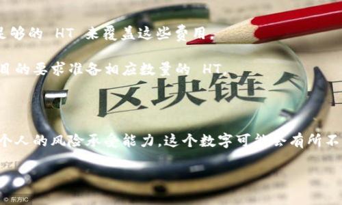 的确，TP Wallet 和 Heco Chain 是两个在区块链和加密货币交易中经常联系在一起的概念。TP Wallet 是一个支持多种区块链资产的钱包，而 Heco（火币生态链）是一个高效的公链，专注于 DeFi 和 NFT 生态系统的建设。

对于在 Heco 上进行交易或参与 DeFi 项目，通常需要使用 HT（火币代币）作为交易的基础资产。然而，具体需要多少 HT 取决于多个因素，比如你交易的费用、你想投资的项目以及你打算参与的具体操作等。

一般来说，用户在 Heco 上进行交易时可能需要考虑以下几个方面：

1. **交易费用**：每次交易都会产生一定的费用，通常以 HT 计价。因此，你需要提前准备足够的 HT 来覆盖这些费用。

2. **投资额度**：如果你打算在 Heco 上进行投资或参与流动性挖矿，那么你需要根据项目的要求准备相应数量的 HT。

3. **额外资金**：在参与某些高风险项目时，建议保留一部分资金以应对市场波动。

根据你的具体需求，准备 1-5 个 HT 通常是一个比较安全的起点。当然，根据市场情况和个人的风险承受能力，这个数字可能会有所不同。

如果你有问更多具体的交易需求或投资计划，可以详细说明，我会尽量帮助你。