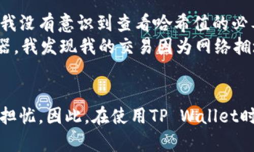 在使用TP Wallet（TP钱包）进行加密货币交易时，查看哈希值是一个非常重要的步骤。对于任何一笔基于区块链的交易，哈希值是交易的唯一标识符，它能够帮助用户确认交易是否已经被成功记录在区块链上。下面将详细探讨哈希值的重要性及其在TP钱包中的应用。

哈希值的基本概念
在区块链技术中，哈希值是通过特定的哈希算法生成的一串固定长度的字符串，通常由数字和字母组成。每一笔交易在被网络确认后，都会生成一个唯一的哈希值，这个值相当于交易的身份证明。

TP Wallet中的哈希值作用
TP钱包作为一个多功能的加密货币钱包，其主要作用是为用户提供加密货币的存储、发送和接收功能。当你在TP Wallet中发起一笔交易时，系统会为这笔交易生成一个哈希值。用户可以利用这个哈希值在区块链浏览器中追踪交易状态。

为什么查看哈希值是必要的？
查看哈希值的主要原因在于它能够帮助用户确认交易的状态。例如，当你发送一笔加密货币后，你可能会想知道这笔交易是否成功确认。在TP钱包中，你可以通过查看交易历史找到对应的哈希值，然后在区块链浏览器中输入这个哈希值，实时查看交易进度。如果交易未被确认，你将能了解到问题所在，比如网络拥堵或其他技术问题。

如何查看TP钱包中的哈希值？
在TP钱包中查看哈希值的过程相对简单。首先，打开TP钱包应用，进入“交易记录”或“历史记录”页面。你会看到你所有的交易列表，包括发送和接收的记录。每一笔交易旁边都有一个对应的哈希值链接。点击该链接，系统会自动跳转到区块链浏览器，显示交易的详细信息和状态。

如何使用哈希值进行交易确认？
当你获得交易的哈希值后，可以通过几个简单的步骤进行确认。首先，选择一个常用的区块链浏览器，如Etherscan（用于以太坊交易）或BscScan（用于币安智能链交易）。在浏览器的搜索框中输入你的哈希值，点击搜索。浏览器将展示该交易的详细信息，包括确认次数、时间戳以及涉及的地址等。

个人体验与总结
作为一名区块链爱好者，我深知哈希值在每一笔交易中的重要性。刚开始使用TP钱包时，我对这个概念并不熟悉，曾经经历过几次交易未被确认的情况，那时我没有意识到查看哈希值的必要性。经过一番学习后，我意识到只有通过哈希值，才能更有效地检查交易状态。这一过程不仅让我更加了解区块链技术，也增强了我对数字资产安全的关注。
有一天，我发起了一笔转账，起初并没有查看哈希值。在等待时间过长后，我感到有些焦虑。这时我决定查看交易记录，并找到对应的哈希值。通过区块链浏览器，我发现我的交易因为网络拥堵而处于待确认状态。经过约20分钟，交易终于被确认，那一刻我松了一口气。因此，我强烈建议每一位TP钱包用户都要养成查看哈希值的习惯。

总结
在TP钱包中，哈希值不仅是交易的唯一标识符，更是用户了解交易状态的重要工具。通过查看哈希值，用户可以即时确认交易是否成功，避免不必要的焦虑和担忧。因此，在使用TP Wallet时，一定不要忽视哈希值的重要性。确保在每次交易后都习惯性地查看哈希值，这将大大提升你对加密货币交易的掌控感。
