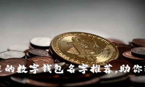 2023年最受欢迎的数字钱包名字推荐，助你轻松选择最佳款！